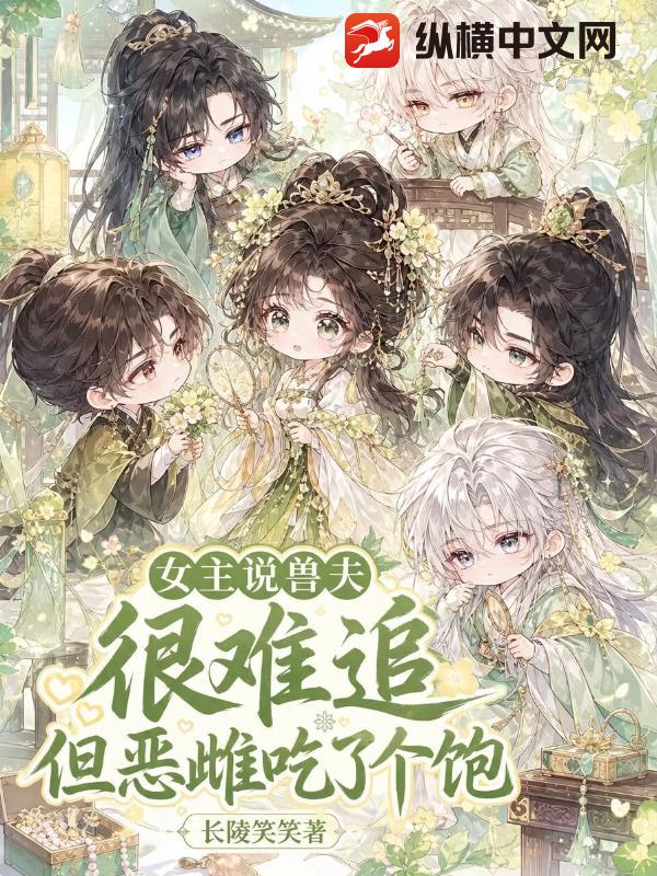 女主说兽夫很难追，但恶雌吃了个饱